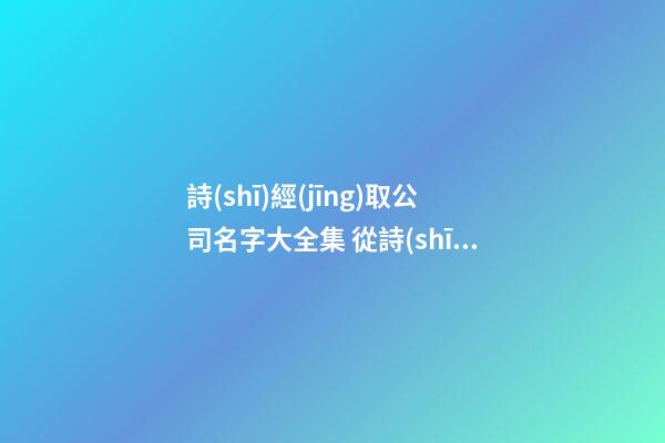 詩(shī)經(jīng)取公司名字大全集 從詩(shī)經(jīng)里面取公司名稱-第1張-公司起名-玄機(jī)派